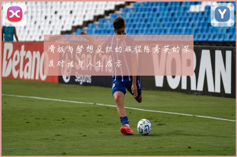 滑板与梦想交织的旅程陈秀英的深度对话与人生启示