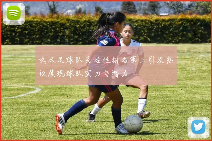 武汉足球队灵活性排名第三引发热议展现球队实力与潜力