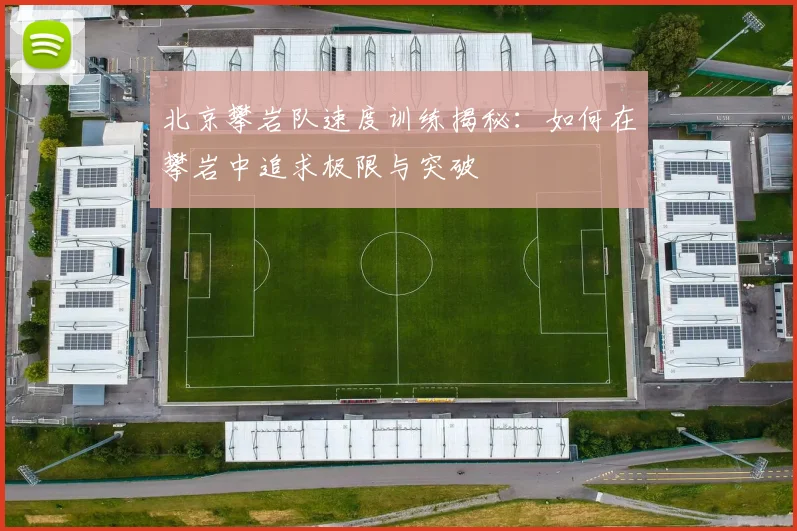 北京攀岩队速度训练揭秘：如何在攀岩中追求极限与突破