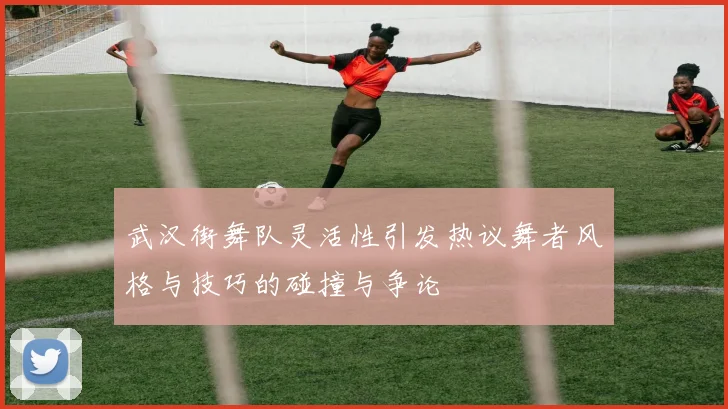武汉街舞队灵活性引发热议舞者风格与技巧的碰撞与争论